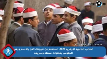 لطالب الثانوية الأزهرية 2025: استعلم عن نتيجتك الآن بالاسم ورقم الجلوس بخطوات سهلة وسريعة